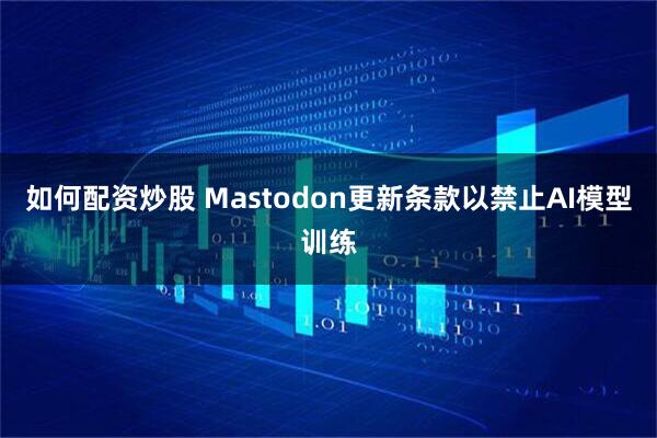 如何配资炒股 Mastodon更新条款以禁止AI模型训练