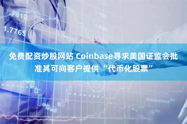 免费配资炒股网站 Coinbase寻求美国证监会批准其可向客户提供 “代币化股票”
