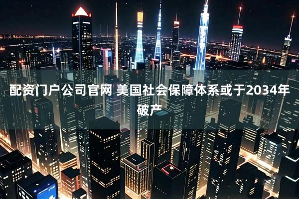 配资门户公司官网 美国社会保障体系或于2034年破产