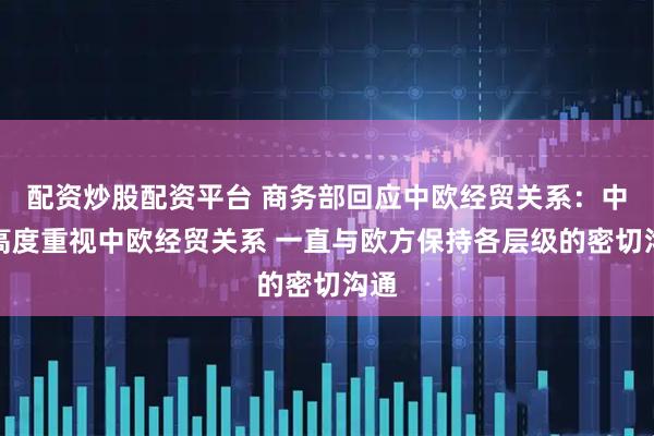 配资炒股配资平台 商务部回应中欧经贸关系：中方高度重视中欧经贸关系 一直与欧方保持各层级的密切沟通