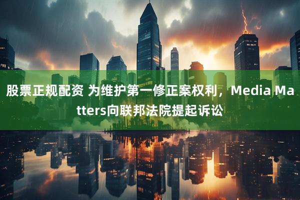 股票正规配资 为维护第一修正案权利，Media Matters向联邦法院提起诉讼