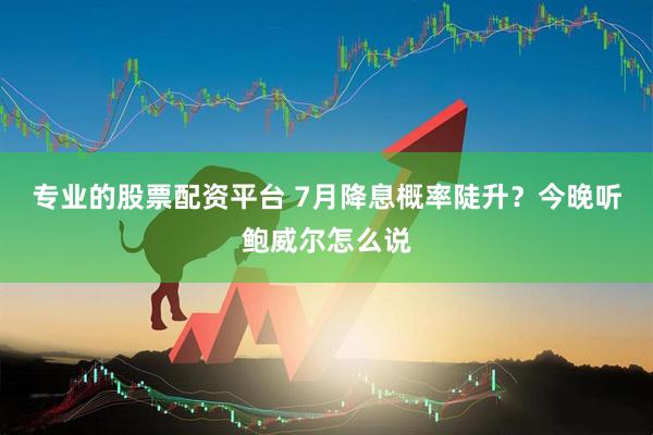 专业的股票配资平台 7月降息概率陡升？今晚听鲍威尔怎么说