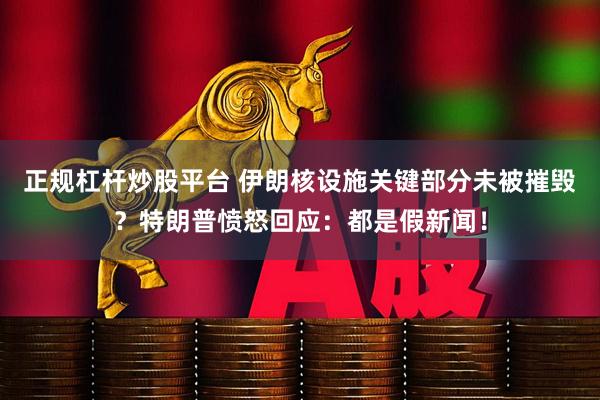 正规杠杆炒股平台 伊朗核设施关键部分未被摧毁？特朗普愤怒回应：都是假新闻！