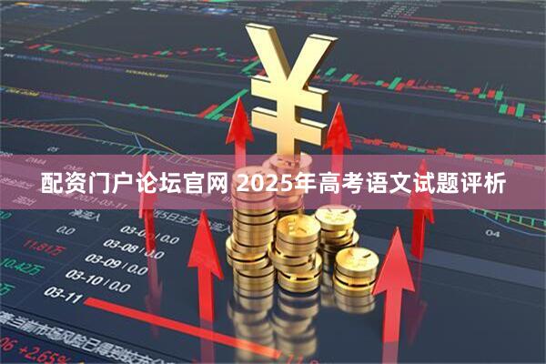 配资门户论坛官网 2025年高考语文试题评析