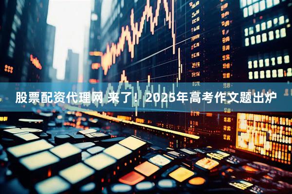 股票配资代理网 来了！2025年高考作文题出炉