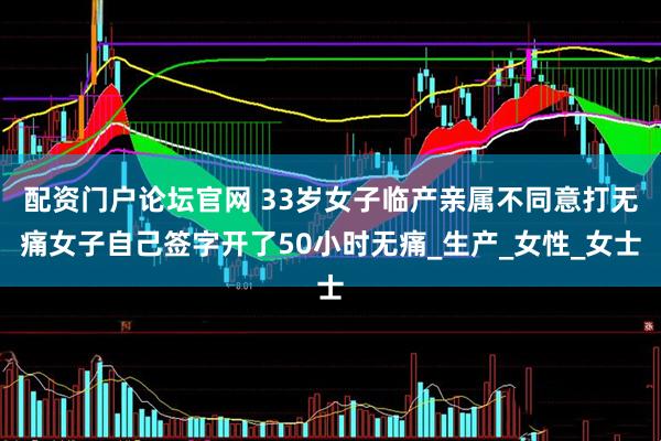配资门户论坛官网 33岁女子临产亲属不同意打无痛女子自己签字开了50小时无痛_生产_女性_女士