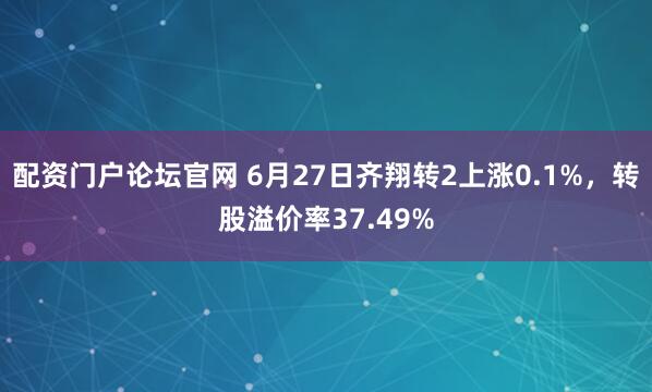 配资门户论坛官网 6月27日齐翔转2上涨0.1%，转股溢价率37.49%