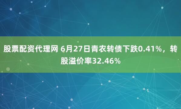 股票配资代理网 6月27日青农转债下跌0.41%，转股溢价率32.46%