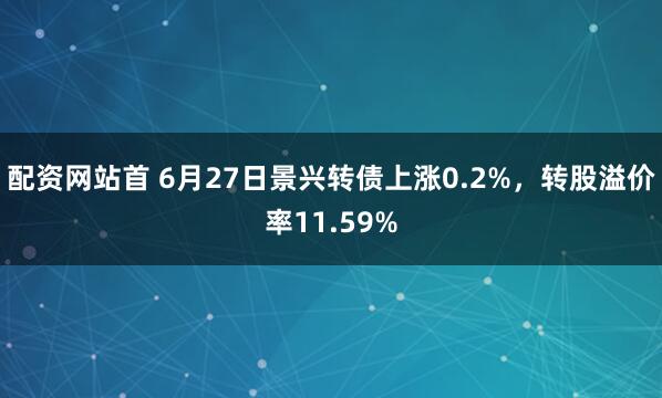 配资网站首 6月27日景兴转债上涨0.2%，转股溢价率11.59%