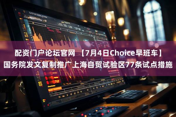 配资门户论坛官网 【7月4日Choice早班车】国务院发文复制推广上海自贸试验区77条试点措施