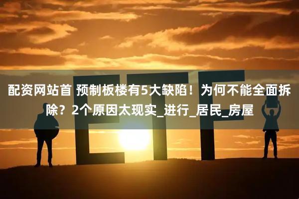 配资网站首 预制板楼有5大缺陷！为何不能全面拆除？2个原因太现实_进行_居民_房屋