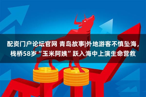 配资门户论坛官网 青岛故事|外地游客不慎坠海，栈桥58岁“玉米阿姨”跃入海中上演生命营救