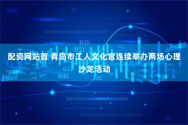 配资网站首 青岛市工人文化宫连续举办两场心理沙龙活动