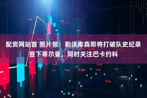 配资网站首 图片报：勒沃库森即将打破队史纪录签下蒂尔曼，同时关注巴卡约科