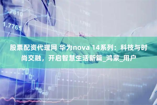股票配资代理网 华为nova 14系列：科技与时尚交融，开启智慧生活新篇_鸿蒙_用户