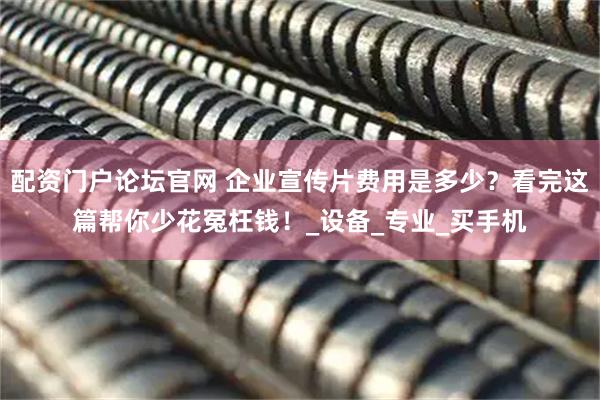 配资门户论坛官网 企业宣传片费用是多少？看完这篇帮你少花冤枉钱！_设备_专业_买手机