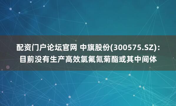 配资门户论坛官网 中旗股份(300575.SZ)：目前没有生产高效氯氟氰菊酯或其中间体