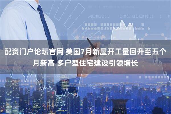 配资门户论坛官网 美国7月新屋开工量回升至五个月新高 多户型住宅建设引领增长