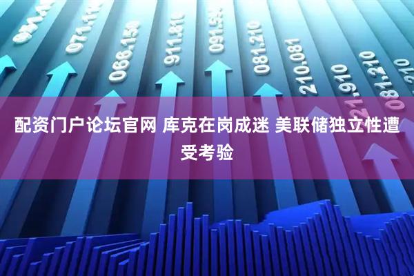 配资门户论坛官网 库克在岗成迷 美联储独立性遭受考验