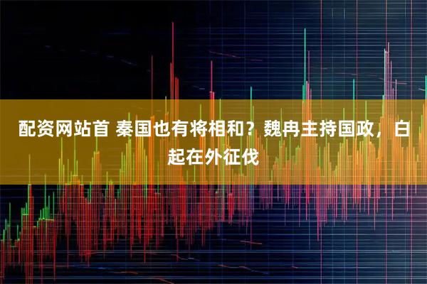 配资网站首 秦国也有将相和？魏冉主持国政，白起在外征伐