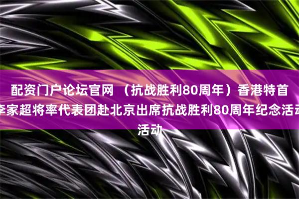 配资门户论坛官网 （抗战胜利80周年）香港特首李家超将率代表团赴北京出席抗战胜利80周年纪念活动