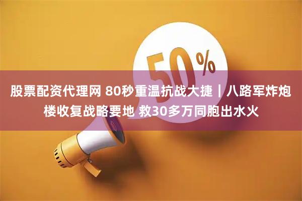 股票配资代理网 80秒重温抗战大捷｜八路军炸炮楼收复战略要地 救30多万同胞出水火