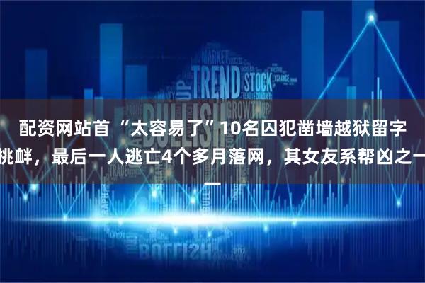 配资网站首 “太容易了”10名囚犯凿墙越狱留字挑衅，最后一人逃亡4个多月落网，其女友系帮凶之一