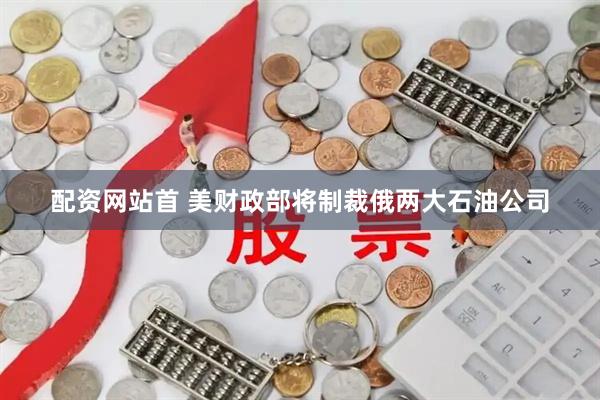 配资网站首 美财政部将制裁俄两大石油公司