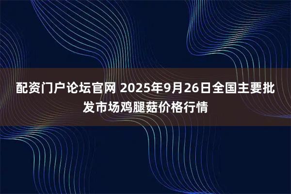配资门户论坛官网 2025年9月26日全国主要批发市场鸡腿菇价格行情