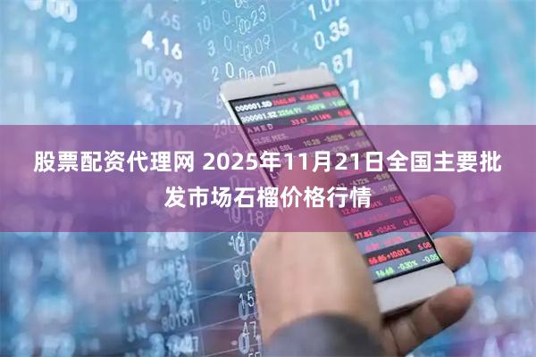 股票配资代理网 2025年11月21日全国主要批发市场石榴价格行情