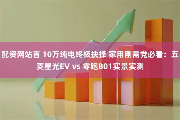 配资网站首 10万纯电终极抉择 家用刚需党必看：五菱星光EV vs 零跑B01实景实测