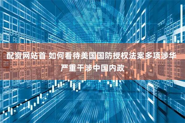 配资网站首 如何看待美国国防授权法案多项涉华 严重干涉中国内政