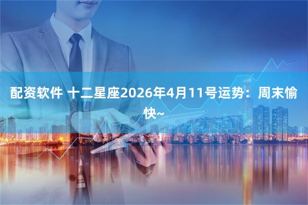 配资软件 十二星座2026年4月11号运势：周末愉快~