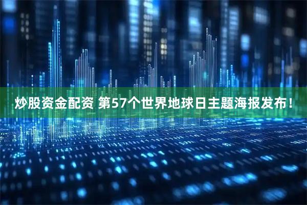 炒股资金配资 第57个世界地球日主题海报发布！