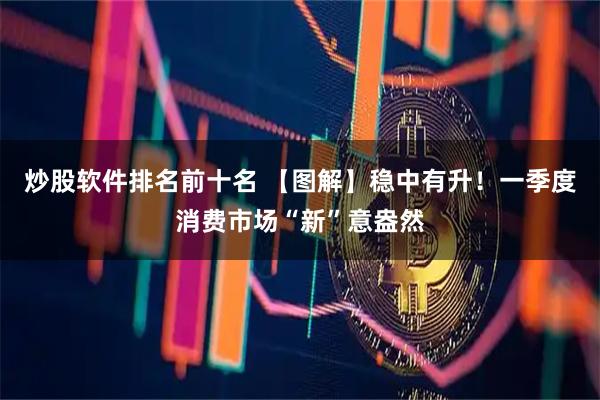炒股软件排名前十名 【图解】稳中有升！一季度消费市场“新”意盎然