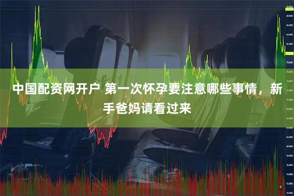 中国配资网开户 第一次怀孕要注意哪些事情，新手爸妈请看过来