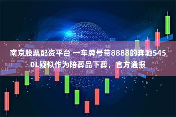 南京股票配资平台 一车牌号带8888的奔驰S450L疑似作为陪葬品下葬，官方通报