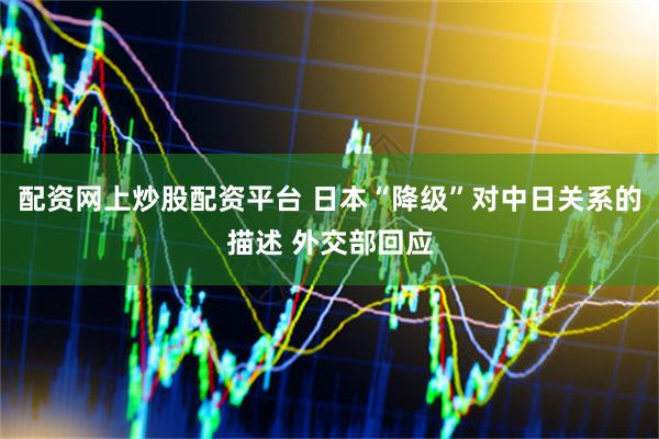 配资网上炒股配资平台 日本“降级”对中日关系的描述 外交部回应