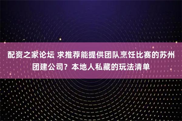 配资之家论坛 求推荐能提供团队烹饪比赛的苏州团建公司？本地人私藏的玩法清单