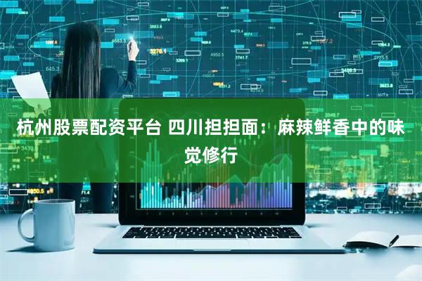 杭州股票配资平台 四川担担面：麻辣鲜香中的味觉修行