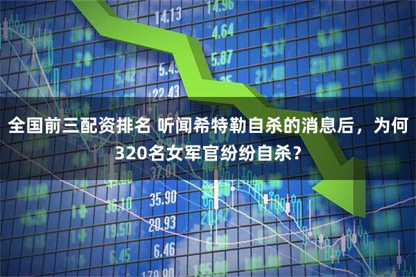 全国前三配资排名 听闻希特勒自杀的消息后，为何320名女军官纷纷自杀？