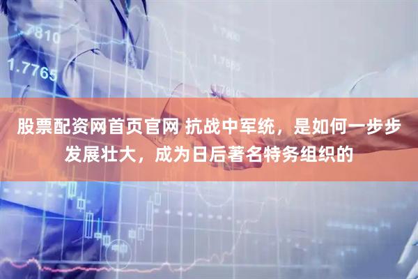 股票配资网首页官网 抗战中军统,是如何一步步发展壮大,成为日后著名特务组织的