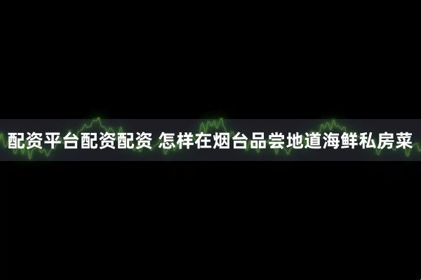 配资平台配资配资 怎样在烟台品尝地道海鲜私房菜