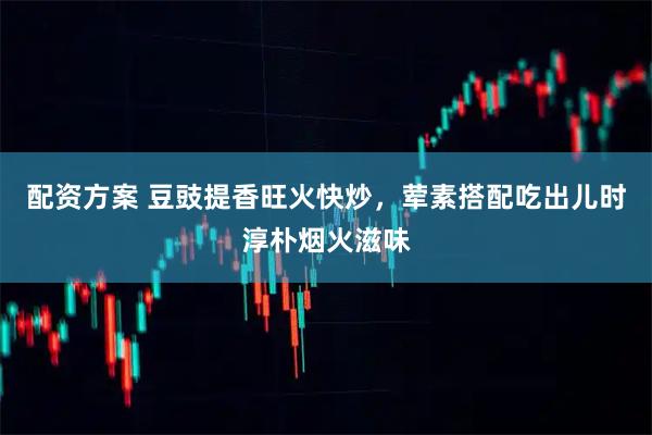 配资方案 豆豉提香旺火快炒，荤素搭配吃出儿时淳朴烟火滋味
