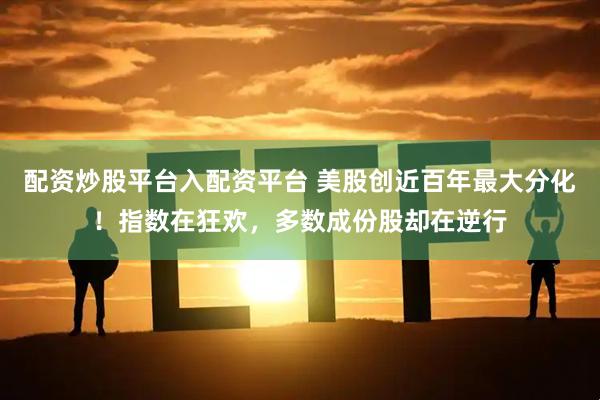 配资炒股平台入配资平台 美股创近百年最大分化！指数在狂欢，多数成份股却在逆行