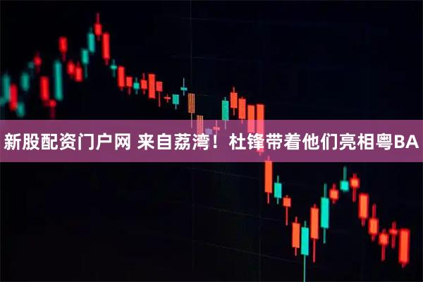 新股配资门户网 来自荔湾！杜锋带着他们亮相粤BA