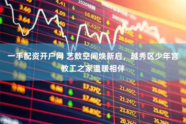 一手配资开户网 艺数空间焕新启，越秀区少年宫教工之家温暖相伴