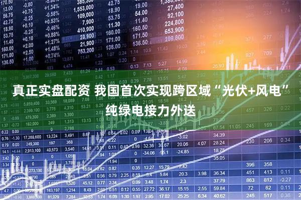真正实盘配资 我国首次实现跨区域“光伏+风电”纯绿电接力外送