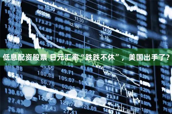 低息配资股票 日元汇率“跌跌不休”，美国出手了？