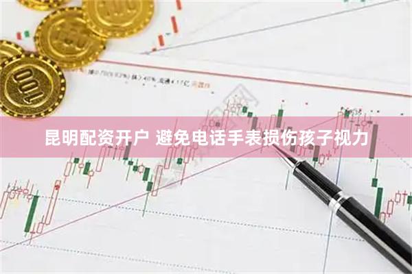 昆明配资开户 避免电话手表损伤孩子视力